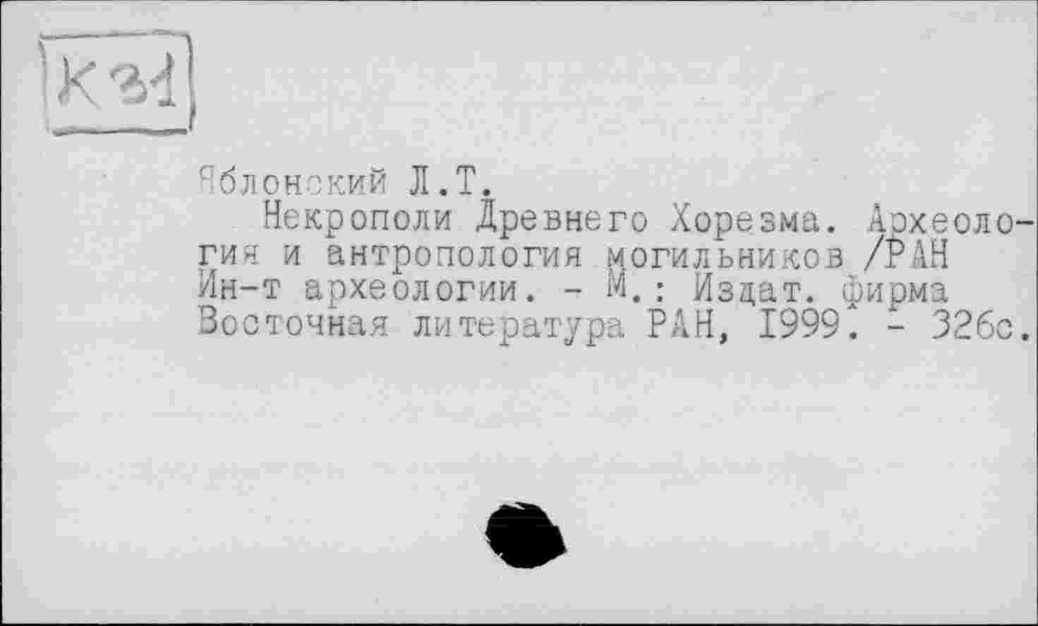 ﻿Яблонский Л.T.
Некрополи Древнего Хорезма. Археоло гия и антропология могильников /РАН Ин-т археологии. - М. ; Изцат. фирма Восточная литература РАН, 19992 - 326с